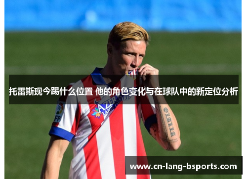 托雷斯现今踢什么位置 他的角色变化与在球队中的新定位分析
