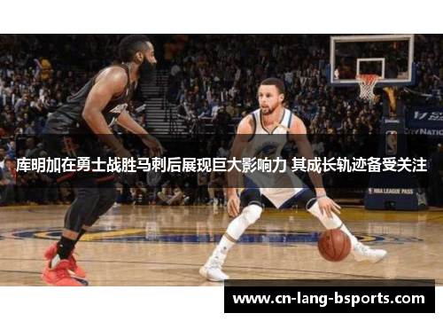 库明加在勇士战胜马刺后展现巨大影响力 其成长轨迹备受关注