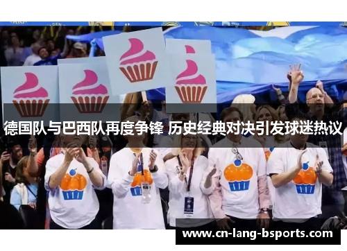 德国队与巴西队再度争锋 历史经典对决引发球迷热议