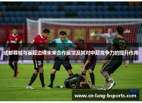 成都蓉城与塞超边锋未来合作展望及其对中超竞争力的提升作用