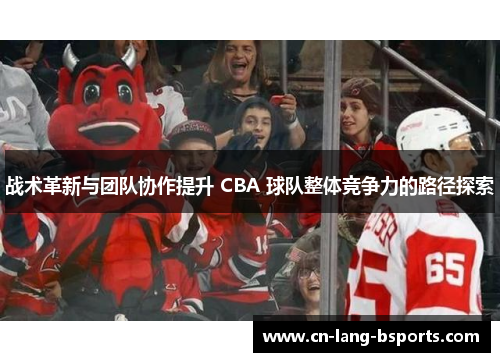 战术革新与团队协作提升 CBA 球队整体竞争力的路径探索 战术革新与团队协作提升 CBA 球队整体竞争力的路径探索