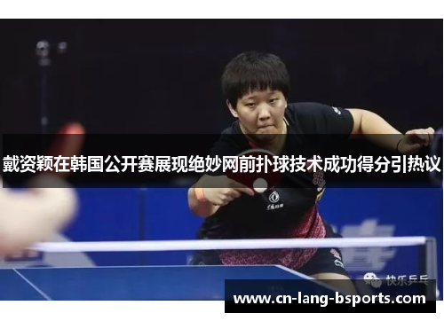 戴资颖在韩国公开赛展现绝妙网前扑球技术成功得分引热议