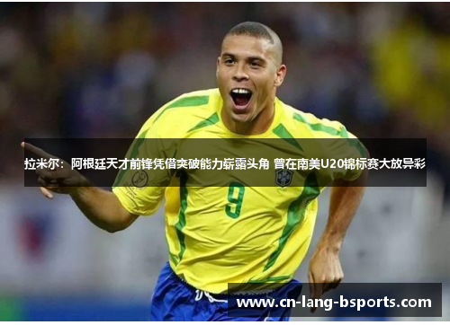 拉米尔：阿根廷天才前锋凭借突破能力崭露头角 曾在南美U20锦标赛大放异彩