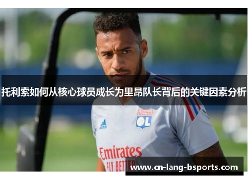 托利索如何从核心球员成长为里昂队长背后的关键因素分析