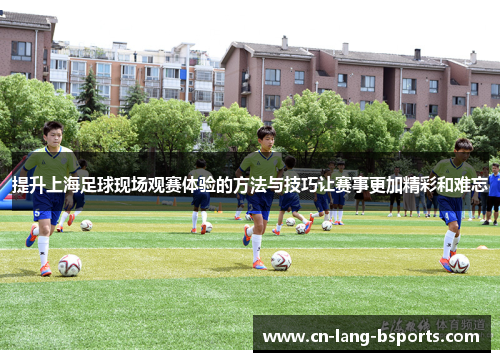 提升上海足球现场观赛体验的方法与技巧让赛事更加精彩和难忘 提升上海足球现场观赛体验的方法与技巧让赛事更加精彩和难忘