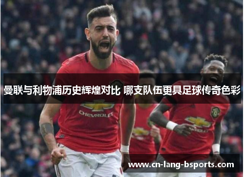 曼联与利物浦历史辉煌对比 哪支队伍更具足球传奇色彩