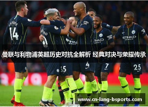 曼联与利物浦英超历史对抗全解析 经典对决与荣耀传承 曼联与利物浦英超历史对抗全解析 经典对决与荣耀传承