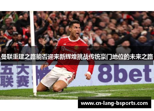 曼联重建之路能否迎来新辉煌挑战传统豪门地位的未来之路