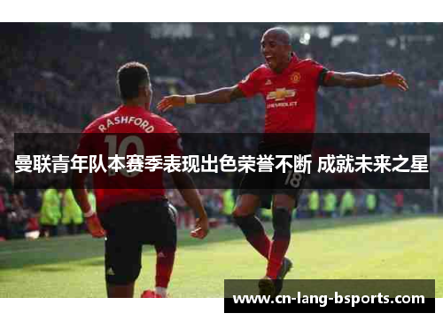曼联青年队本赛季表现出色荣誉不断 成就未来之星