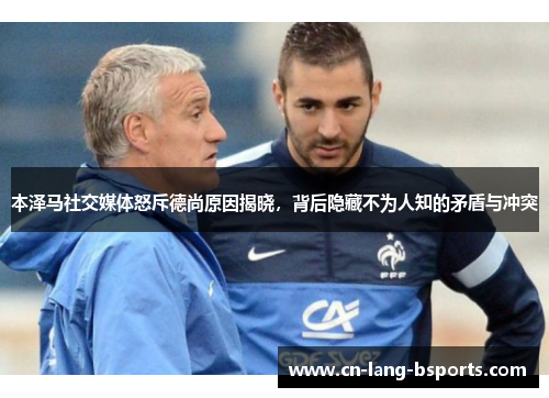 本泽马社交媒体怒斥德尚原因揭晓,背后隐藏不为人知的矛盾与冲突 本泽马社交媒体怒斥德尚原因揭晓,背后隐藏不为人知的矛盾与冲突