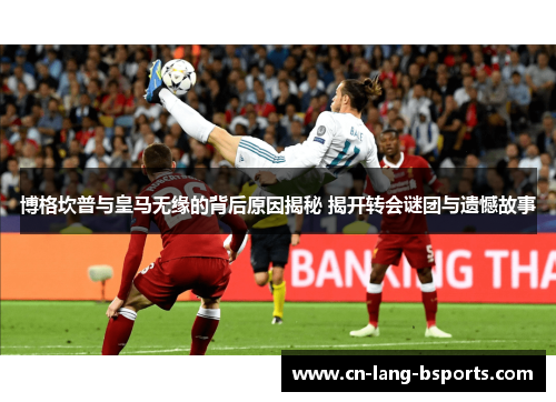 博格坎普与皇马无缘的背后原因揭秘 揭开转会谜团与遗憾故事 博格坎普与皇马无缘的背后原因揭秘 揭开转会谜团与遗憾故事