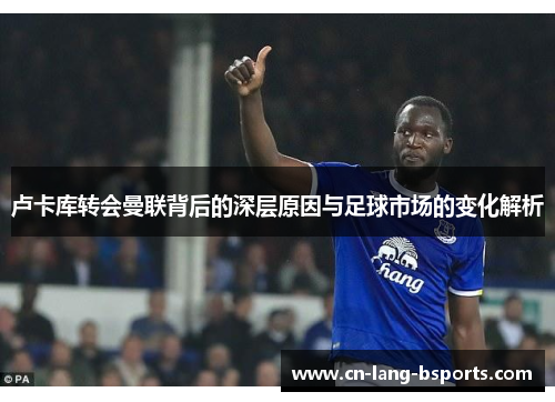 卢卡库转会曼联背后的深层原因与足球市场的变化解析 卢卡库转会曼联背后的深层原因与足球市场的变化解析