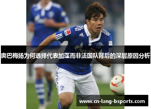 奥巴梅扬为何选择代表加蓬而非法国队背后的深层原因分析 奥巴梅扬为何选择代表加蓬而非法国队背后的深层原因分析