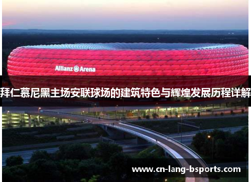 拜仁慕尼黑主场安联球场的建筑特色与辉煌发展历程详解 拜仁慕尼黑主场安联球场的建筑特色与辉煌发展历程详解