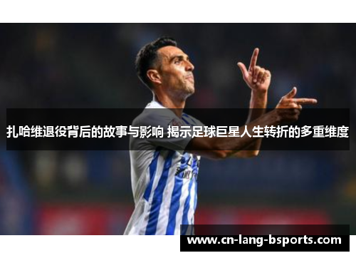 扎哈维退役背后的故事与影响 揭示足球巨星人生转折的多重维度 扎哈维退役背后的故事与影响 揭示足球巨星人生转折的多重维度