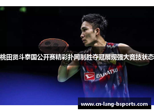 桃田贤斗泰国公开赛精彩扑网制胜夺冠展现强大竞技状态 桃田贤斗泰国公开赛精彩扑网制胜夺冠展现强大竞技状态