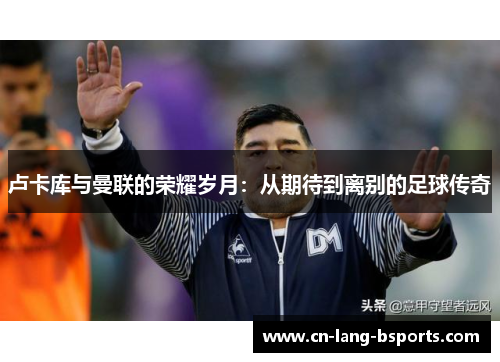 卢卡库与曼联的荣耀岁月：从期待到离别的足球传奇