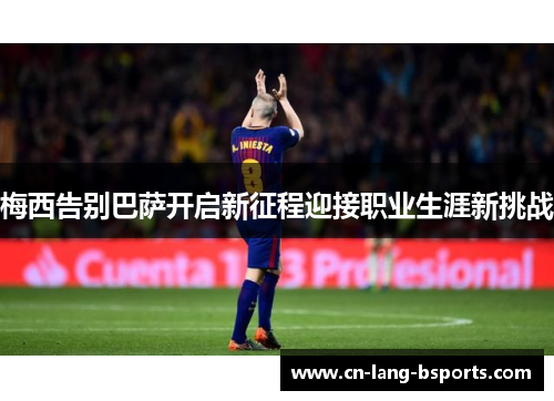 梅西告别巴萨开启新征程迎接职业生涯新挑战