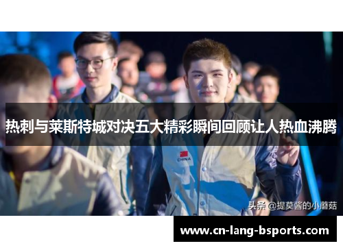 热刺与莱斯特城对决五大精彩瞬间回顾让人热血沸腾