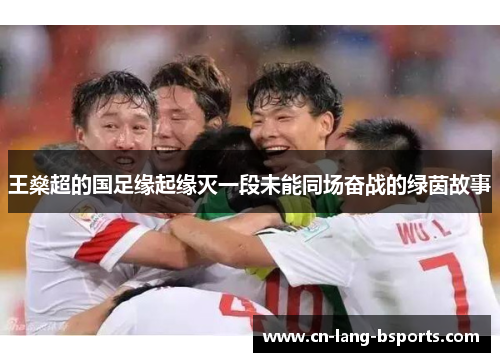 王燊超的国足缘起缘灭一段未能同场奋战的绿茵故事 王燊超的国足缘起缘灭一段未能同场奋战的绿茵故事