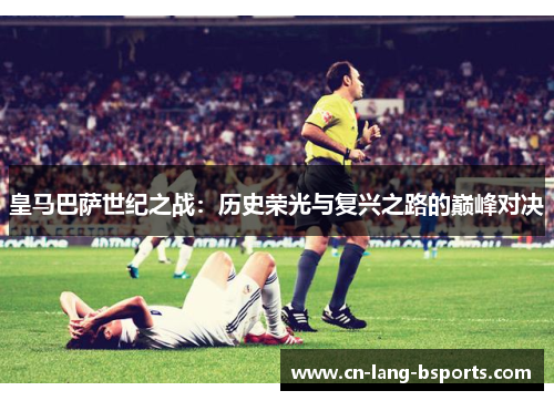 皇马巴萨世纪之战：历史荣光与复兴之路的巅峰对决