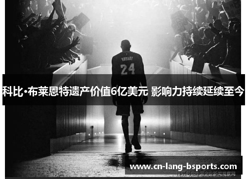 科比·布莱恩特遗产价值6亿美元 影响力持续延续至今