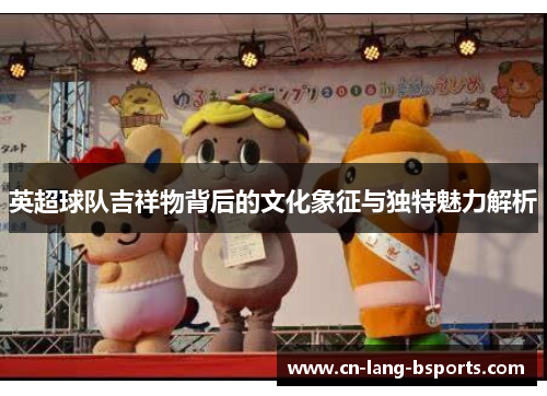 英超球队吉祥物背后的文化象征与独特魅力解析 英超球队吉祥物背后的文化象征与独特魅力解析
