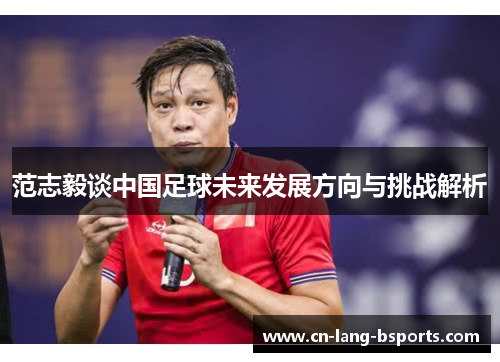 范志毅谈中国足球未来发展方向与挑战解析
