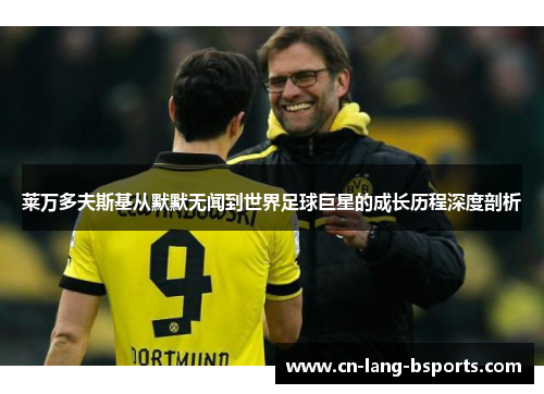 莱万多夫斯基从默默无闻到世界足球巨星的成长历程深度剖析