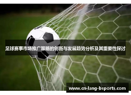 足球赛事市场推广策略的创新与发展趋势分析及其重要性探讨 足球赛事市场推广策略的创新与发展趋势分析及其重要性探讨