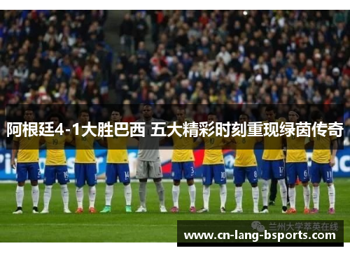 阿根廷4-1大胜巴西 五大精彩时刻重现绿茵传奇