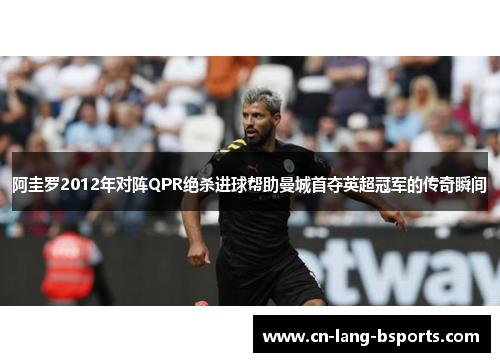 阿圭罗2012年对阵QPR绝杀进球帮助曼城首夺英超冠军的传奇瞬间