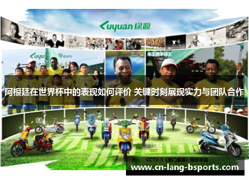 阿根廷在世界杯中的表现如何评价 关键时刻展现实力与团队合作