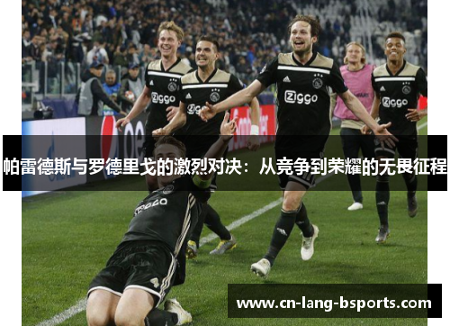 帕雷德斯与罗德里戈的激烈对决:从竞争到荣耀的无畏征程 帕雷德斯与罗德里戈的激烈对决:从竞争到荣耀的无畏征程