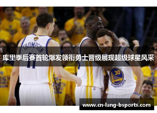 库里季后赛首轮爆发领衔勇士晋级展现超级球星风采 库里季后赛首轮爆发领衔勇士晋级展现超级球星风采