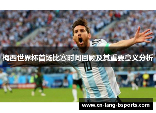 梅西世界杯首场比赛时间回顾及其重要意义分析