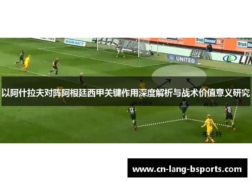 以阿什拉夫对阵阿根廷西甲关键作用深度解析与战术价值意义研究