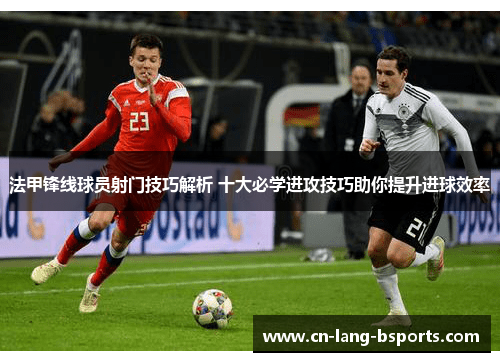 法甲锋线球员射门技巧解析 十大必学进攻技巧助你提升进球效率 法甲锋线球员射门技巧解析 十大必学进攻技巧助你提升进球效率