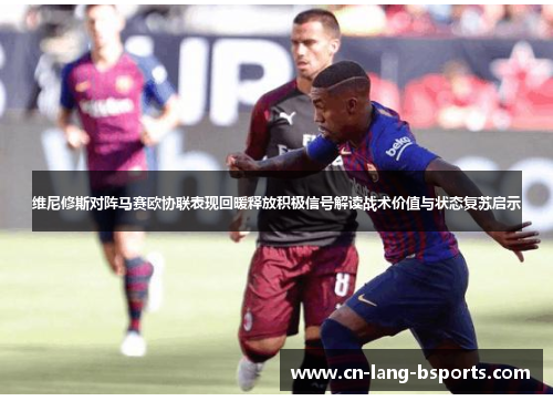 维尼修斯对阵马赛欧协联表现回暖释放积极信号解读战术价值与状态复苏启示