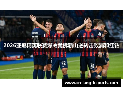 2026亚冠精英联赛爆冷柔佛新山逆转击败浦和红钻
