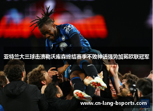 亚特兰大三球击溃勒沃库森终结赛季不败神话强势加冕欧联冠军 亚特兰大三球击溃勒沃库森终结赛季不败神话强势加冕欧联冠军