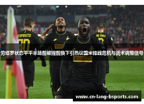 劳塔罗状态平平半场前被提前换下引热议国米锋线危机与战术调整信号