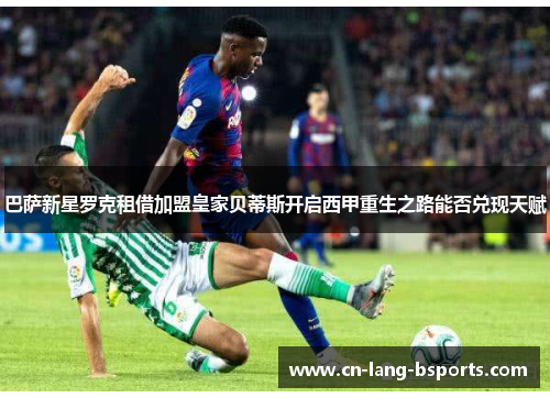 巴萨新星罗克租借加盟皇家贝蒂斯开启西甲重生之路能否兑现天赋 巴萨新星罗克租借加盟皇家贝蒂斯开启西甲重生之路能否兑现天赋