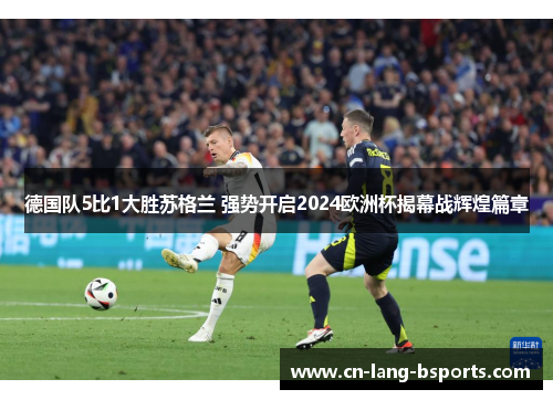 德国队5比1大胜苏格兰 强势开启2024欧洲杯揭幕战辉煌篇章 德国队5比1大胜苏格兰 强势开启2024欧洲杯揭幕战辉煌篇章