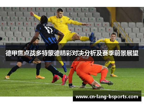 德甲焦点战多特蒙德精彩对决分析及赛季前景展望 德甲焦点战多特蒙德精彩对决分析及赛季前景展望