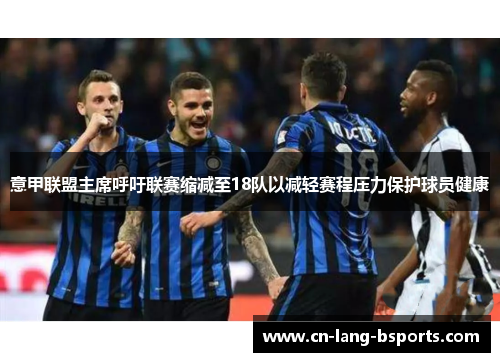 意甲联盟主席呼吁联赛缩减至18队以减轻赛程压力保护球员健康