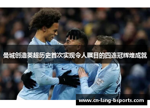 曼城创造英超历史首次实现令人瞩目的四连冠辉煌成就