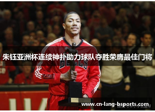 朱钰亚洲杯连续神扑助力球队夺胜荣膺最佳门将