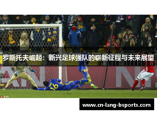 罗斯托夫崛起：新兴足球强队的崭新征程与未来展望