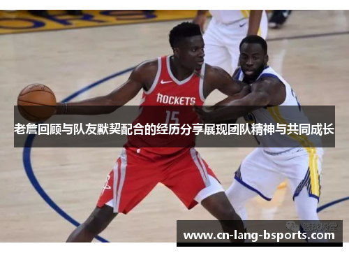 老詹回顾与队友默契配合的经历分享展现团队精神与共同成长 老詹回顾与队友默契配合的经历分享展现团队精神与共同成长